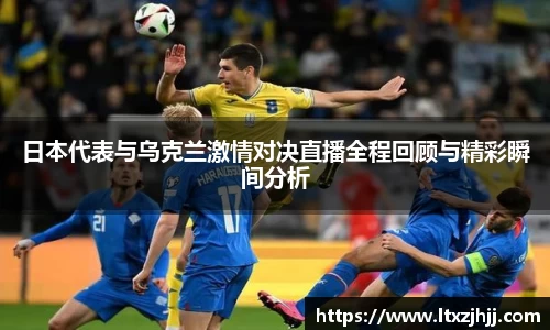 日本代表与乌克兰激情对决直播全程回顾与精彩瞬间分析