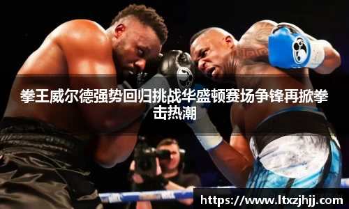 拳王威尔德强势回归挑战华盛顿赛场争锋再掀拳击热潮